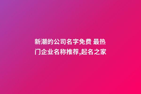 新潮的公司名字免费 最热门企业名称推荐,起名之家-第1张-公司起名-玄机派